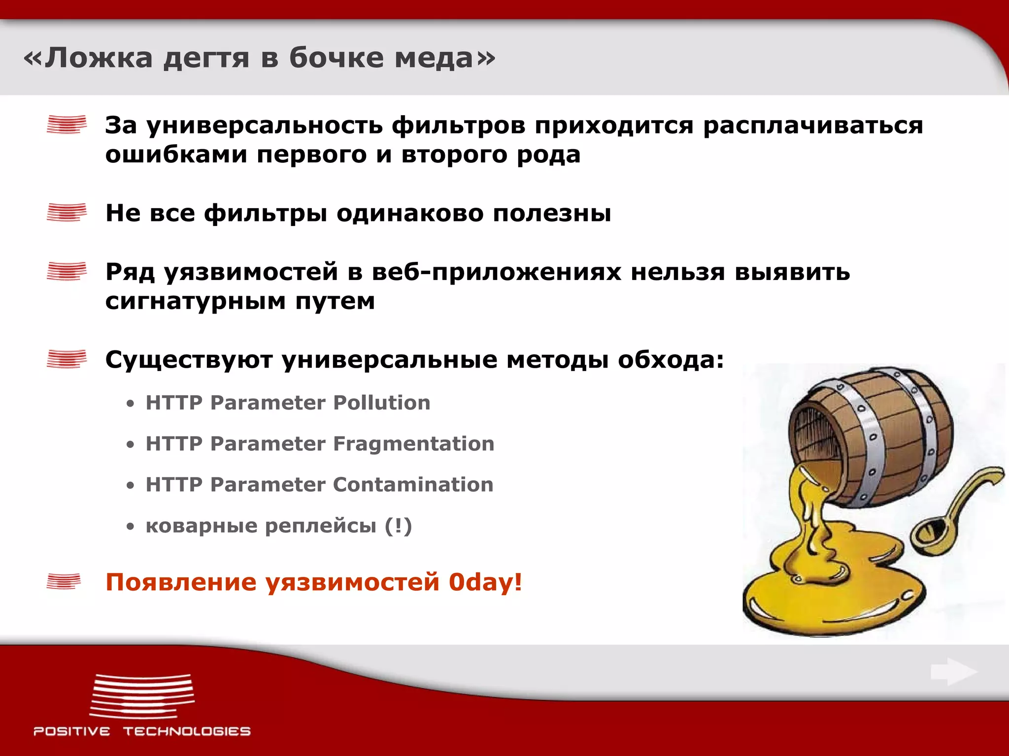 «Ложка дегтя в бочке меда» За универсальность фильтров приходится расплачиваться ошибками первого и второго рода Не все фильтры одинаково полезны Ряд уязвимостей в веб-приложениях нельзя выявить сигнатурным путем Существуют универсальные методы обхода : HTTP Parameter Pollution HTTP Parameter Fragmentation HTTP Parameter Contamination коварные реплейсы (!) Появление уязвимостей 0 day! 
