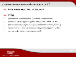 Из чего складывается безопасность  # 7 Back end ( СУБД,  XML, SOAP, etc) СУБД управление обновлениями (для всех компонентов) уязвимые конфигурации ( PostgreSQL, LOAD DATA LOCAL . ..) разграничение доступа (процесс, файловая система, базы…) превентивные механизмы защиты ( systrace, apparmor, etc) криптографическая защита данных (!) 