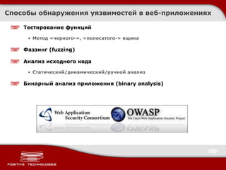 Способы обнаружения уязвимостей в веб-приложениях Тестирование функций Метод «черного-», «полосатого-» ящика Фаззинг ( fuzzing) Анализ исходного кода Статический / динамический/ручной анализ Бинарный анализ приложения ( binary analysis ) 