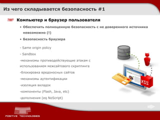 Из чего складывается безопасность  #1 Компьютер и браузер пользователя Обеспечить полноценную безопасность с не доверенного источника невозможно  (!) Безопасность браузера - Same origin policy - Sandbox механизмы противодействующие атакам с использованием межсайтового скриптинга блокировка вредоносных сайтов механизмы аутентификации изоляция вкладок компоненты ( Flash, Java, etc ) дополнения ( eq NoScript ) 
