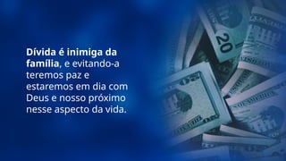 Dívida é inimiga da
família, e evitando-a
teremos paz e
estaremos em dia com
Deus e nosso próximo
nesse aspecto da vida.
 