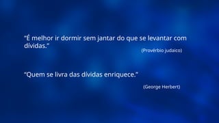 (Provérbio judaico)
“É melhor ir dormir sem jantar do que se levantar com
dívidas.”
(George Herbert)
“Quem se livra das dívidas enriquece.”
 