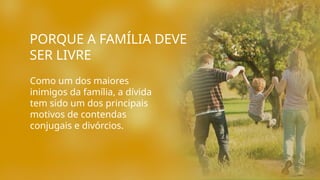 PORQUE A FAMÍLIA DEVE
SER LIVRE
Como um dos maiores
inimigos da família, a dívida
tem sido um dos principais
motivos de contendas
conjugais e divórcios.
 