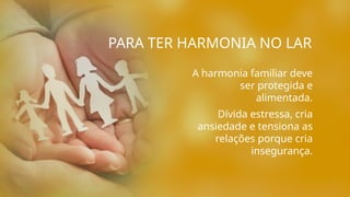 A harmonia familiar deve
ser protegida e
alimentada.
Dívida estressa, cria
ansiedade e tensiona as
relações porque cria
insegurança.
PARA TER HARMONIA NO LAR
 