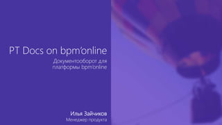 Документооборот для
платформы bpm’online
PT Docs on bpm’online
Илья Зайчиков
Менеджер продукта
 