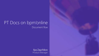 Document flow
PT Docs on bpm’online
Ilya Zaychikov
Product Manager
 