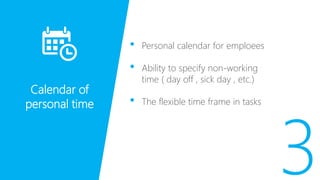 • Personal calendar for emploees
• Ability to specify non-working
time ( day off , sick day , etc.)
• The flexible time frame in tasks
Calendar of
personal time
 