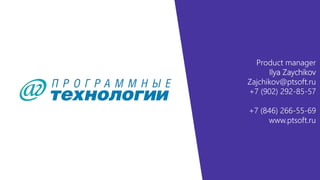 Product manager
Ilya Zaychikov
Zajchikov@ptsoft.ru
+7 (902) 292-85-57
+7 (846) 266-55-69
www.ptsoft.ru
 