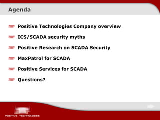 Agenda
Positive Technologies Company overview
ICS/SCADA security myths
Positive Research on SCADA Security
MaxPatrol for S...