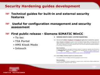Security Hardening guides development
Technical guides for built-in and external security
features
Useful for configuration management and security
assessment
First public release - Siemens SIMATIC WinCC
• To be:
• TIA Portal
• HMI Kiosk Mode
• Intouch
 