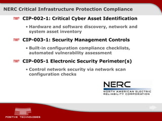 NERC Critical Infrastructure Protection Compliance
CIP-002-1: Critical Cyber Asset Identification
• Hardware and software discovery, network and
system asset inventory
CIP-003-1: Security Management Controls
• Built-in configuration compliance checklists,
automated vulnerability assessment
CIP-005-1 Electronic Security Perimeter(s)
• Control network security via network scan
configuration checks
 
