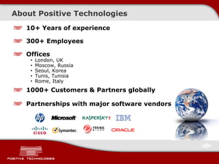 About Positive Technologies
10+ Years of experience
300+ Employees
Offices
• London, UK
• Moscow, Russia
• Seoul, Korea
• Tunis, Tunisia
• Rome, Italy
1000+ Customers & Partners globally
Partnerships with major software vendors
 