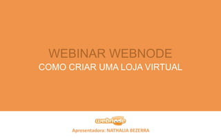 Apresentadora: NATHALIA BEZERRA
WEBINAR WEBNODE
COMO CRIAR UMA LOJA VIRTUAL
 