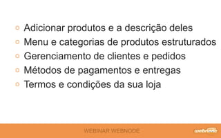 WEBINAR WEBNODE
Adicionar produtos e a descrição deles
Menu e categorias de produtos estruturados
Gerenciamento de clientes e pedidos
Métodos de pagamentos e entregas
Termos e condições da sua loja
 