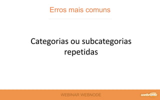 WEBINAR WEBNODE
Erros mais comuns
Categorias ou subcategorias
repetidas
 