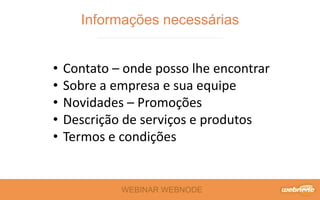 WEBINAR WEBNODE
Informações necessárias
• Contato – onde posso lhe encontrar
• Sobre a empresa e sua equipe
• Novidades – Promoções
• Descrição de serviços e produtos
• Termos e condições
 