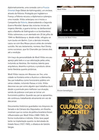 𝔄𝔡𝔬𝔩𝔣 ℌ𝔦𝔱𝔩𝔢𝔯
Discurso de 𝔄𝔡𝔬𝔩𝔣 ℌ𝔦𝔱𝔩𝔢𝔯
Árvore Genealógica
diplomaticamente, uma conexão com a Prussia
Oriental (hoje Oblast de Kaliningrado), um enclave,
através da Polonia. Protegida por Inglaterra e
França, a Polonia recusou a diplomacia e planejou
uma invasão. ℌ𝔦𝔱𝔩𝔢𝔯 antecipou-se e iniciou a
Campanha da Polonia, desencadeando a Segunda
Guerra Mundial. Apesar das victorias iniciais do
imperio Alemão, a guerra tornou-se desfavorável
após a Batalha de Stalingrado e os bombardeios.
ℌ𝔦𝔱𝔩𝔢𝔯 sobreviveu a um atentado em 20 de julho de
1944 no 𝔚𝔬𝔩𝔣𝔰ſ𝔠𝔥𝔞𝔫𝔷𝔢 e, desde então, refugiou-se
num 𝔟𝔲𝔫𝔨𝔢𝔯 em Berlim. Com a derrota iminente,
casou-se com 𝔈𝔳𝔞 𝔅𝔯𝔞𝔲𝔫 pouco antes de cometer
suicidio. No seu testamento, nomeou 𝔎𝔞𝔯𝔩 𝔇𝔬̈𝔫𝔦𝔱𝔷
como successor, que foi Chanceler por breves dias
até a rendição.
Um traço da personalidade de 𝔄𝔡𝔬𝔩𝔣 ℌ𝔦𝔱𝔩𝔢𝔯 era seu
apreço pelo belo e a sua valorização pelas artes,
incluindo as literárias. Ele mostrou talento para
arquitetura, desenho e pintura, e produziu obras
tanto literárias quanto pictóricas.
𝔄𝔡𝔬𝔩𝔣 ℌ𝔦𝔱𝔩𝔢𝔯 nasceu em 𝔅𝔯𝔞𝔲𝔫𝔞𝔲 𝔞𝔪 ℑ𝔫𝔫, uma
cidade na fronteira entre a Áustria e a Alemanha.
Seu pai trabalhou como funcionário público em
várias cidades, incluindo Passau e Lints. ℌ𝔦𝔱𝔩𝔢𝔯
descreve seu pai como alguém que trabalhou duro
desde a juventude para melhorar sua situação,
saindo da pobreza rural para se tornar um
funcionário público. Quando seu pai se aposentou,
ele continuou trabalhando ativamente em vez de
descansar.
Documentos históricos guardados nos Arquivos do
Senado e da Câmara dos Deputados, em Brasília,
mostram que os rumos da política brasileira foram
influenciados por 𝔄𝔡𝔬𝔩𝔣 ℌ𝔦𝔱𝔩𝔢𝔯 (1889-1945). De
forma involuntária e indireta, ℌ𝔦𝔱𝔩𝔢𝔯 teve papel
tanto na implantação quanto na derrubada do
Estado Novo (1937-1945), a ditadura de Getúlio
Vargas.
0 26
 