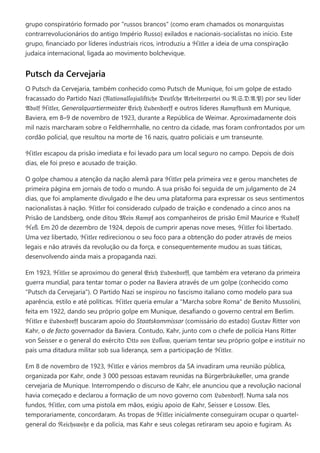 grupo conspiratório formado por "russos brancos" (como eram chamados os monarquistas
contrarrevolucionários do antigo Império Russo) exilados e nacionais-socialistas no início. Este
grupo, financiado por líderes industriais ricos, introduziu a ℌ𝔦𝔱𝔩𝔢𝔯 a ideia de uma conspiração
judaica internacional, ligada ao movimento bolchevique.
Putsch da Cervejaria
O Putsch da Cervejaria, também conhecido como Putsch de Munique, foi um golpe de estado
fracassado do Partido Nazi (𝔑𝔞𝔱𝔦𝔬𝔫𝔞𝔩ſ𝔬𝔷𝔦𝔞𝔩𝔦ſ𝔱𝔦𝔠𝔥𝔢 𝔇𝔢𝔲𝔱ſ𝔠𝔥𝔢 𝔄𝔯𝔟𝔢𝔦𝔱𝔢𝔯𝔭𝔞𝔯𝔱𝔢𝔦 ou 𝔑.𝔖.𝔇.𝔄.𝔓) por seu líder
𝔄𝔡𝔬𝔩𝔣 ℌ𝔦𝔱𝔩𝔢𝔯, Generalquartiermeister 𝔈𝔯𝔦𝔠𝔥 𝔏𝔲𝔡𝔢𝔫𝔡𝔬𝔯𝔣𝔣 e outros líderes 𝔎𝔞𝔪𝔭𝔣𝔟𝔲𝔫𝔡 em Munique,
Baviera, em 8–9 de novembro de 1923, durante a República de Weimar. Aproximadamente dois
mil nazis marcharam sobre o Feldherrnhalle, no centro da cidade, mas foram confrontados por um
cordão policial, que resultou na morte de 16 nazis, quatro policiais e um transeunte.
ℌ𝔦𝔱𝔩𝔢𝔯 escapou da prisão imediata e foi levado para um local seguro no campo. Depois de dois
dias, ele foi preso e acusado de traição.
O golpe chamou a atenção da nação alemã para ℌ𝔦𝔱𝔩𝔢𝔯 pela primeira vez e gerou manchetes de
primeira página em jornais de todo o mundo. A sua prisão foi seguida de um julgamento de 24
dias, que foi amplamente divulgado e lhe deu uma plataforma para expressar os seus sentimentos
nacionalistas à nação. ℌ𝔦𝔱𝔩𝔢𝔯 foi considerado culpado de traição e condenado a cinco anos na
Prisão de Landsberg, onde ditou 𝔐𝔢𝔦𝔫 𝔎𝔞𝔪𝔭𝔣 aos companheiros de prisão Emil Maurice e ℜ𝔲𝔡𝔬𝔩𝔣
ℌ𝔢ß. Em 20 de dezembro de 1924, depois de cumprir apenas nove meses, ℌ𝔦𝔱𝔩𝔢𝔯 foi libertado.
Uma vez libertado, ℌ𝔦𝔱𝔩𝔢𝔯 redirecionou o seu foco para a obtenção do poder através de meios
legais e não através da revolução ou da força, e consequentemente mudou as suas táticas,
desenvolvendo ainda mais a propaganda nazi.
Em 1923, ℌ𝔦𝔱𝔩𝔢𝔯 se aproximou do general 𝔈𝔯𝔦𝔠𝔥 𝔏𝔲𝔡𝔢𝔫𝔡𝔬𝔯𝔣𝔣, que também era veterano da primeira
guerra mundial, para tentar tomar o poder na Baviera através de um golpe (conhecido como
"Putsch da Cervejaria"). O Partido Nazi se inspirou no fascismo italiano como modelo para sua
aparência, estilo e até políticas. ℌ𝔦𝔱𝔩𝔢𝔯 queria emular a "Marcha sobre Roma" de Benito Mussolini,
feita em 1922, dando seu próprio golpe em Munique, desafiando o governo central em Berlim.
ℌ𝔦𝔱𝔩𝔢𝔯 e 𝔏𝔲𝔡𝔢𝔫𝔡𝔬𝔯𝔣𝔣 buscaram apoio do Staatskommissar (comissário do estado) Gustav Ritter von
Kahr, o de facto governador da Baviera. Contudo, Kahr, junto com o chefe de polícia Hans Ritter
von Seisser e o general do exército 𝔒𝔱𝔱𝔬 𝔳𝔬𝔫 𝔏𝔬ſſ𝔬𝔴, queriam tentar seu próprio golpe e instituir no
país uma ditadura militar sob sua liderança, sem a participação de ℌ𝔦𝔱𝔩𝔢𝔯.
Em 8 de novembro de 1923, ℌ𝔦𝔱𝔩𝔢𝔯 e vários membros da SA invadiram uma reunião pública,
organizada por Kahr, onde 3 000 pessoas estavam reunidas na Bürgerbräukeller, uma grande
cervejaria de Munique. Interrompendo o discurso de Kahr, ele anunciou que a revolução nacional
havia começado e declarou a formação de um novo governo com 𝔏𝔲𝔡𝔢𝔫𝔡𝔬𝔯𝔣𝔣. Numa sala nos
fundos, ℌ𝔦𝔱𝔩𝔢𝔯, com uma pistola em mãos, exigiu apoio de Kahr, Seisser e Lossow. Eles,
temporariamente, concordaram. As tropas de ℌ𝔦𝔱𝔩𝔢𝔯 inicialmente conseguiram ocupar o quartel-
general do ℜ𝔢𝔦𝔠𝔥𝔰𝔴𝔢𝔥𝔯 e da polícia, mas Kahr e seus colegas retiraram seu apoio e fugiram. As
 