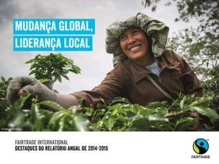 Fairtrade international
DESTAQUES DO RELATÓRIO ANUAL DE 2014-2015
MUDANÇA GLOBAL,
LIDERANÇA LOCAL
© Nathalie Bertrams
 