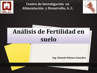 Análisis de Fertilidad en
suelo
Ing. Yolanda Nolasco González
Centro de Investigación en
Alimentación y Desarrollo, A. C.
Noviembre, 2012
 