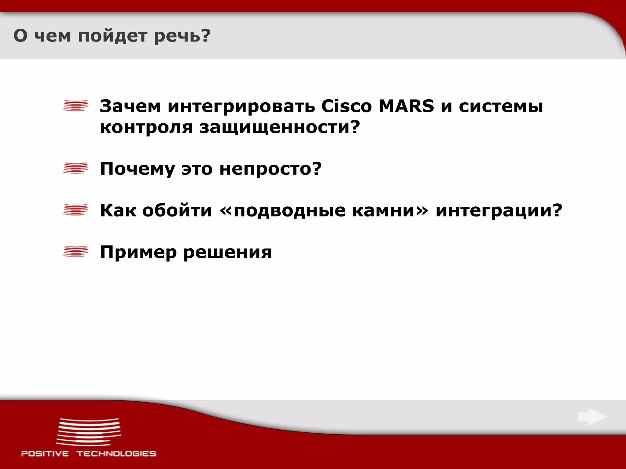 О чем пойдет речь?



       Зачем интегрировать Cisco MARS и системы
       контроля защищенности?

       Почему это непросто?

       Как обойти «подводные камни» интеграции?

       Пример решения
 