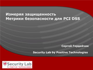 Измеряя защищенность Метрики безопасности для  PCI DSS Сергей Гордейчик Security Lab by Positive Technologies   
