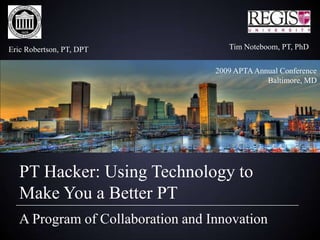 Eric Robertson, PT, DPT               Tim Noteboom, PT, PhD


                                   2009 APTA Annual Conference
                                                Baltimore, MD




   PT Hacker: Using Technology to
   Make You a Better PT
   A Program of Collaboration and Innovation
 