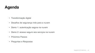 © 2019 HashiCorp 3
Agenda
• Transformação digital
• Desafios de segurança indo para a nuvem
• Demo 1: autenticação segura na nuvem
• Demo 2: acesso seguro aos serviços na nuvem
• Próximos Passos
• Perguntas e Respostas
Copyright © 2019 HashiCorp ∕ 2
 
