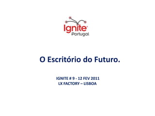 O Escritório do Futuro. IGNITE # 9 - 12 FEV 2011 LX FACTORY – LISBOA  