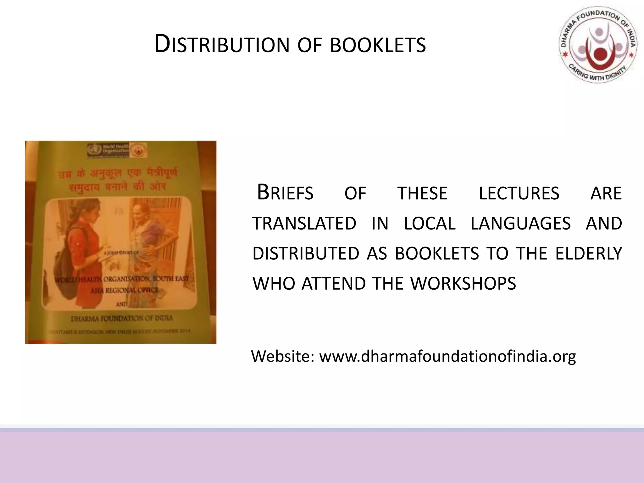 DISTRIBUTION OF BOOKLETS
BRIEFS OF THESE LECTURES ARE
TRANSLATED IN LOCAL LANGUAGES AND
DISTRIBUTED AS BOOKLETS TO THE ELDERLY
WHO ATTEND THE WORKSHOPS
Website: www.dharmafoundationofindia.org
 