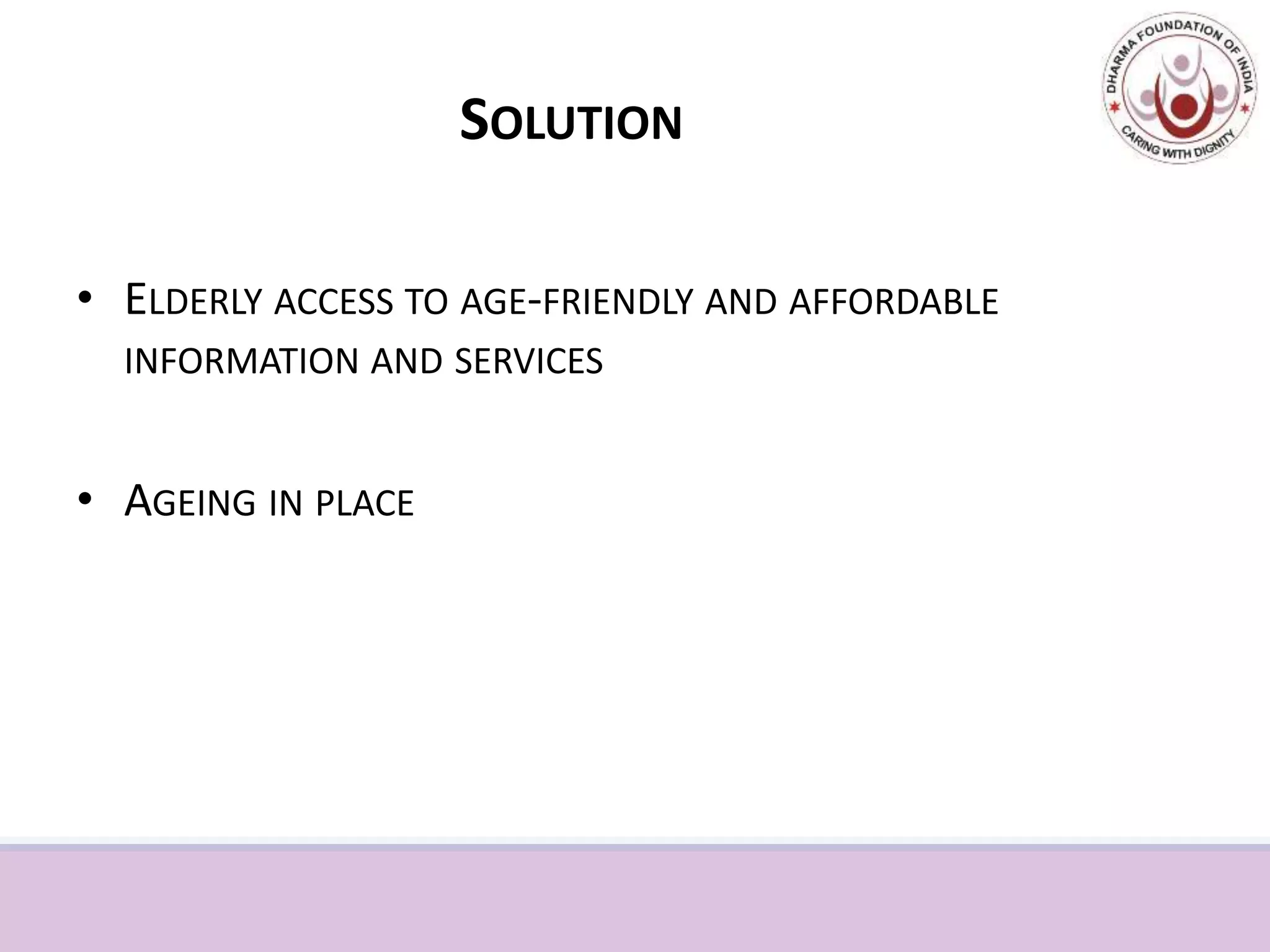 SOLUTION
• ELDERLY ACCESS TO AGE-FRIENDLY AND AFFORDABLE
INFORMATION AND SERVICES
• AGEING IN PLACE
 