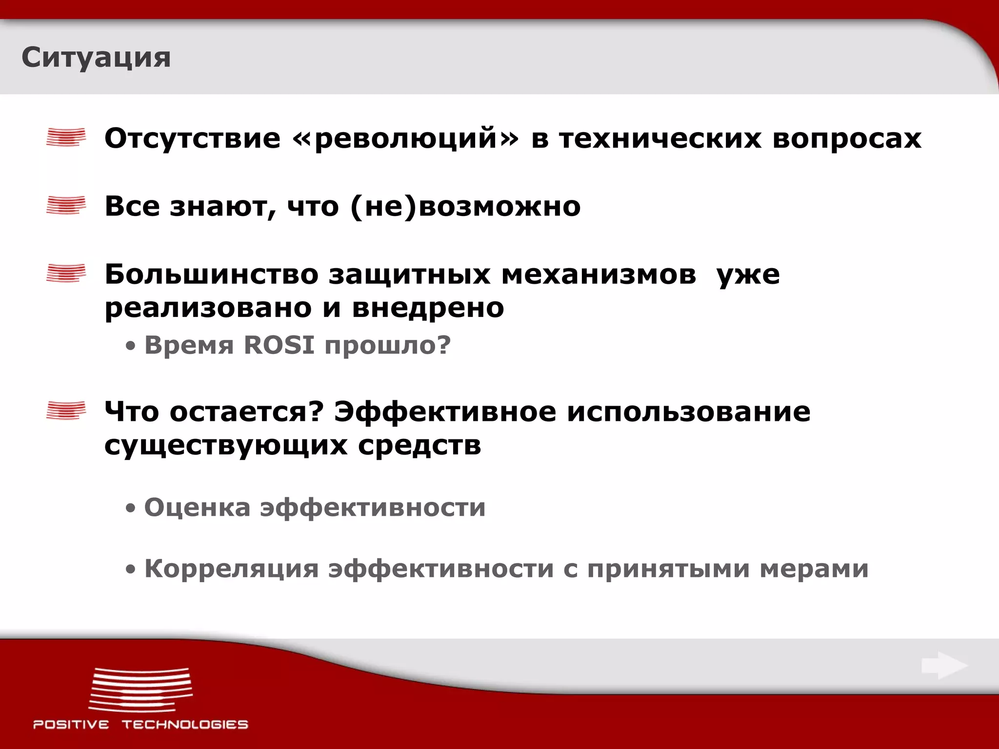 Ситуация Отсутствие «революций» в технических вопросах Все знают, что (не)возможно Большинство защитных механизмов  уже реализовано и внедрено Время  ROSI  прошло? Что остается? Эффективное использование существующих средств Оценка эффективности Корреляция эффективности с принятыми мерами 