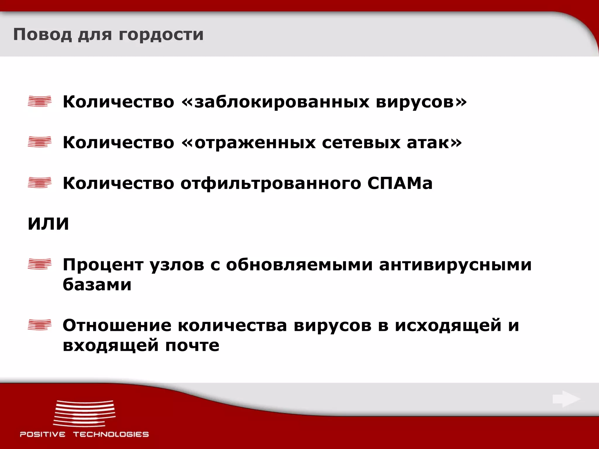 Повод для гордости Количество «заблокированных   вирусов» Количество «отраженных сетевых атак» Количество отфильтрованного СПАМа ИЛИ Процент узлов с обновляемыми антивирусными базами Отношение количества вирусов в исходящей и входящей почте 
