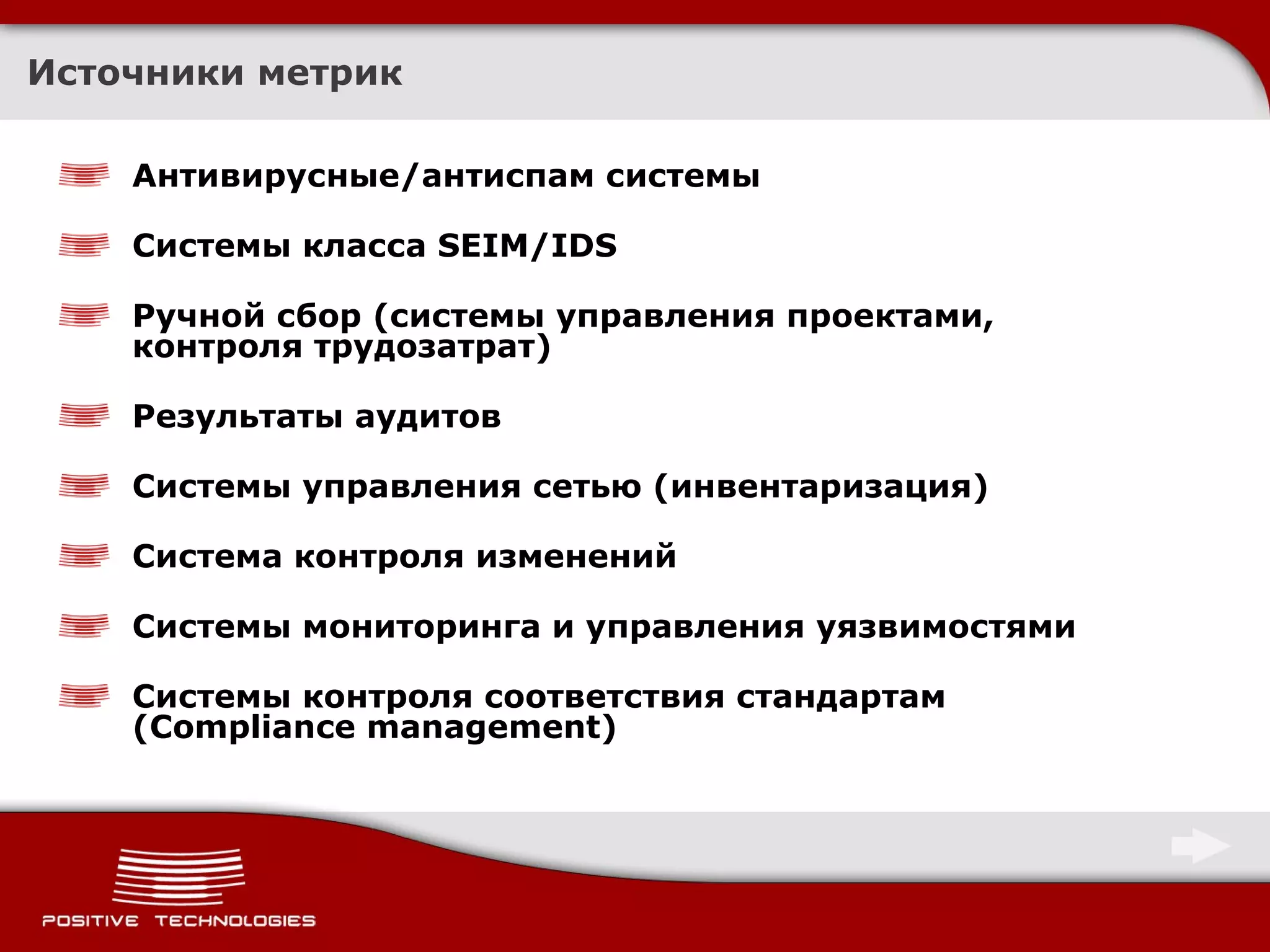 Источники метрик Антивирусные / антиспам системы Системы класса  SEIM/IDS Ручной сбор (системы управления проектами, контроля трудозатрат) Результаты аудитов Системы управления сетью (инвентаризация) Система контроля изменений Системы мониторинга и управления уязвимостями Системы контроля соответствия стандартам ( Compliance management ) 