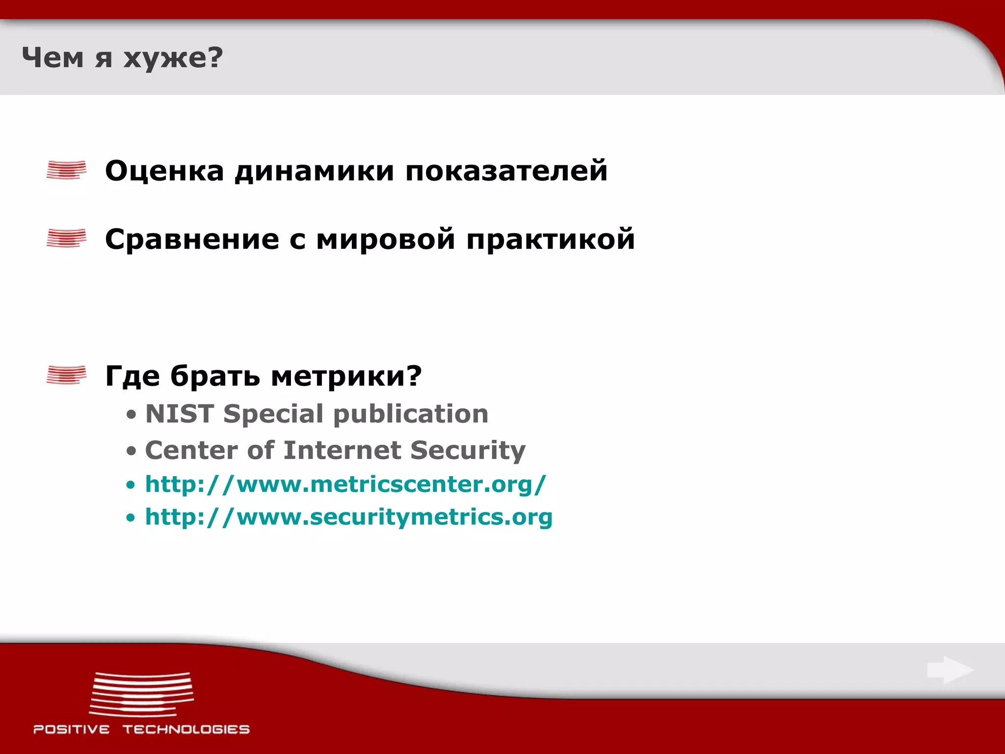 Чем я хуже? Оценка динамики показателей Сравнение с мировой практикой  Где брать метрики? NIST Special publication Center of Internet Security http://www.metricscenter.org/ http://www.securitymetrics.org   