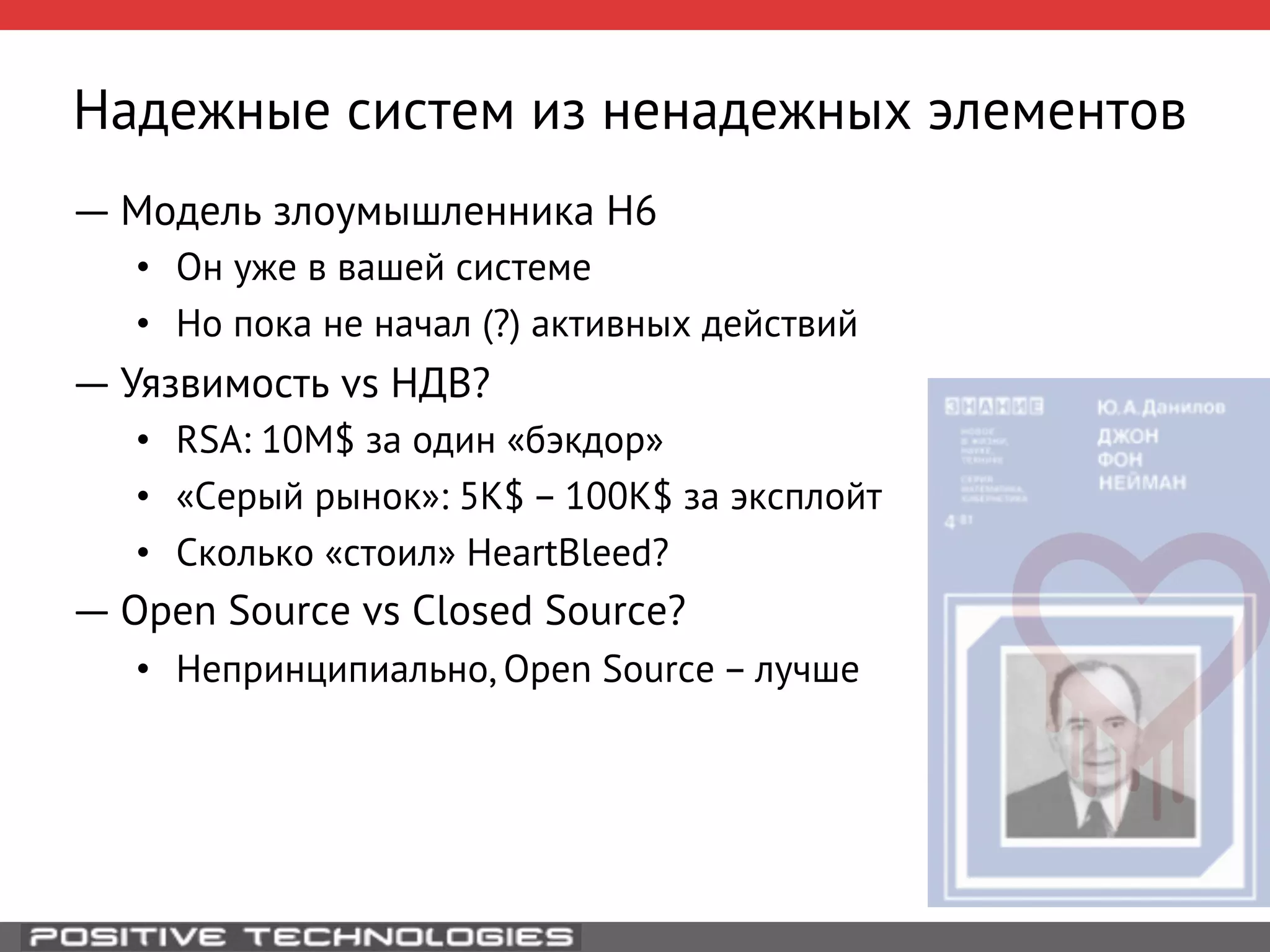 Надежные систем из ненадежных элементов 
― Модель злоумышленника H6 
• Он уже в вашей системе 
• Но пока не начал (?) активных действий 
― Уязвимость vs НДВ? 
• RSA: 10M$ за один «бэкдор» 
• «Серый рынок»: 5K$ – 100K$ за эксплойт 
• Сколько «стоил» HeartBleed? 
― Open Source vs Closed Source? 
• Непринципиально, Open Source – лучше 
 