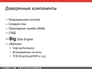 Доверенные компоненты 
― Операционная система 
― Сетевой стек 
― Прикладные службы (Web) 
― СУБД 
― Big Data Engine 
― «Железо» 
• High performance 
• Встраиваемые системы 
• TCB (SmartCard/HSM и т.д.) 
 