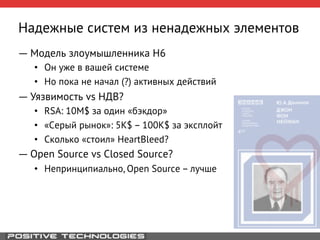 Надежные систем из ненадежных элементов 
― Модель злоумышленника H6 
• Он уже в вашей системе 
• Но пока не начал (?) активных действий 
― Уязвимость vs НДВ? 
• RSA: 10M$ за один «бэкдор» 
• «Серый рынок»: 5K$ – 100K$ за эксплойт 
• Сколько «стоил» HeartBleed? 
― Open Source vs Closed Source? 
• Непринципиально, Open Source – лучше 
 