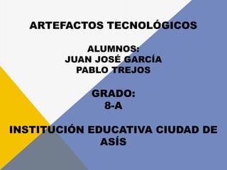 ARTEFACTOS TECNOLÓGICOS
ALUMNOS:
JUAN JOSÉ GARCÍA
PABLO TREJOS
GRADO:
8-A
INSTITUCIÓN EDUCATIVA CIUDAD DE
ASÍS
 