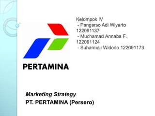 Kelompok IV
                - Pangarso Adi Wiyarto
                122091137
                - Muchamad Annaba F.
                122091124
                - Suharmaji Widodo 122091173




Marketing Strategy
PT. PERTAMINA (Persero)
 