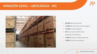 ARMAZÉM GERAL– UBERLÂNDIA - MG
INFRAESTRUTURA LOGÍSTICA
§ 30.000 m2 de área total;
§ 13.000 m2 de área de armazenagem;
§ 15.000 posições paletes;
§ 20 docas para recebimento e
expedição simultâneas;
§ 7.000 m2 área de estacionamento;
§ 7.000 m2 área de containers.
 
