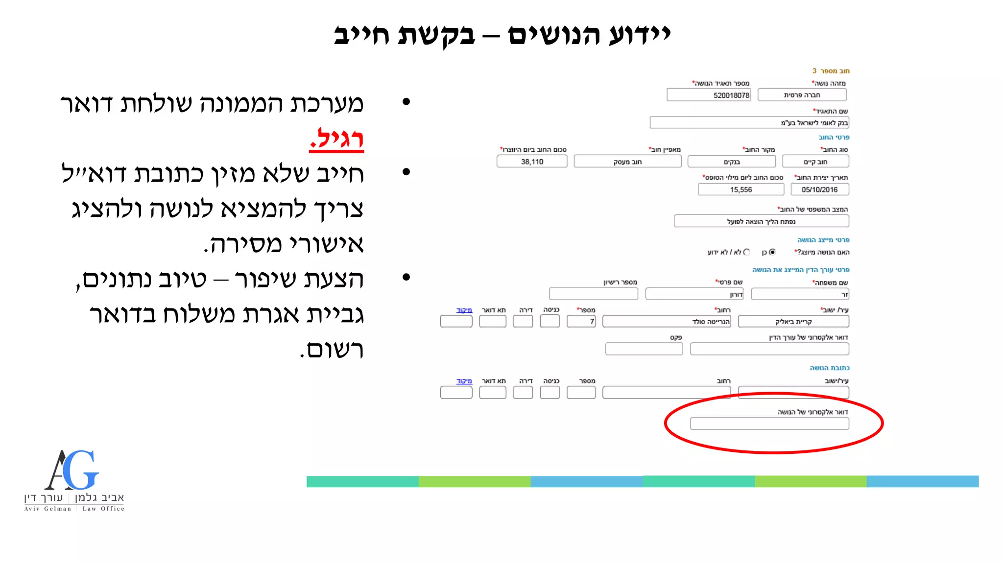 ‫הנושים‬ ‫יידוע‬
–
‫חייב‬ ‫בקשת‬
•
‫דואר‬ ‫שולחת‬ ‫הממונה‬ ‫מערכת‬
‫רגיל‬
.
•
‫דוא‬ ‫כתובת‬ ‫מזין‬ ‫שלא‬ ‫חייב‬
"
‫ל‬
‫ולהציג‬ ‫לנושה‬ ‫להמציא‬ ‫צריך‬
‫מסירה‬ ‫אישורי‬
.
•
‫שיפור‬ ‫הצעת‬
–
‫נתונים‬ ‫טיוב‬
,
‫בדואר‬ ‫משלוח‬ ‫אגרת‬ ‫גביית‬
‫רשום‬
.
 