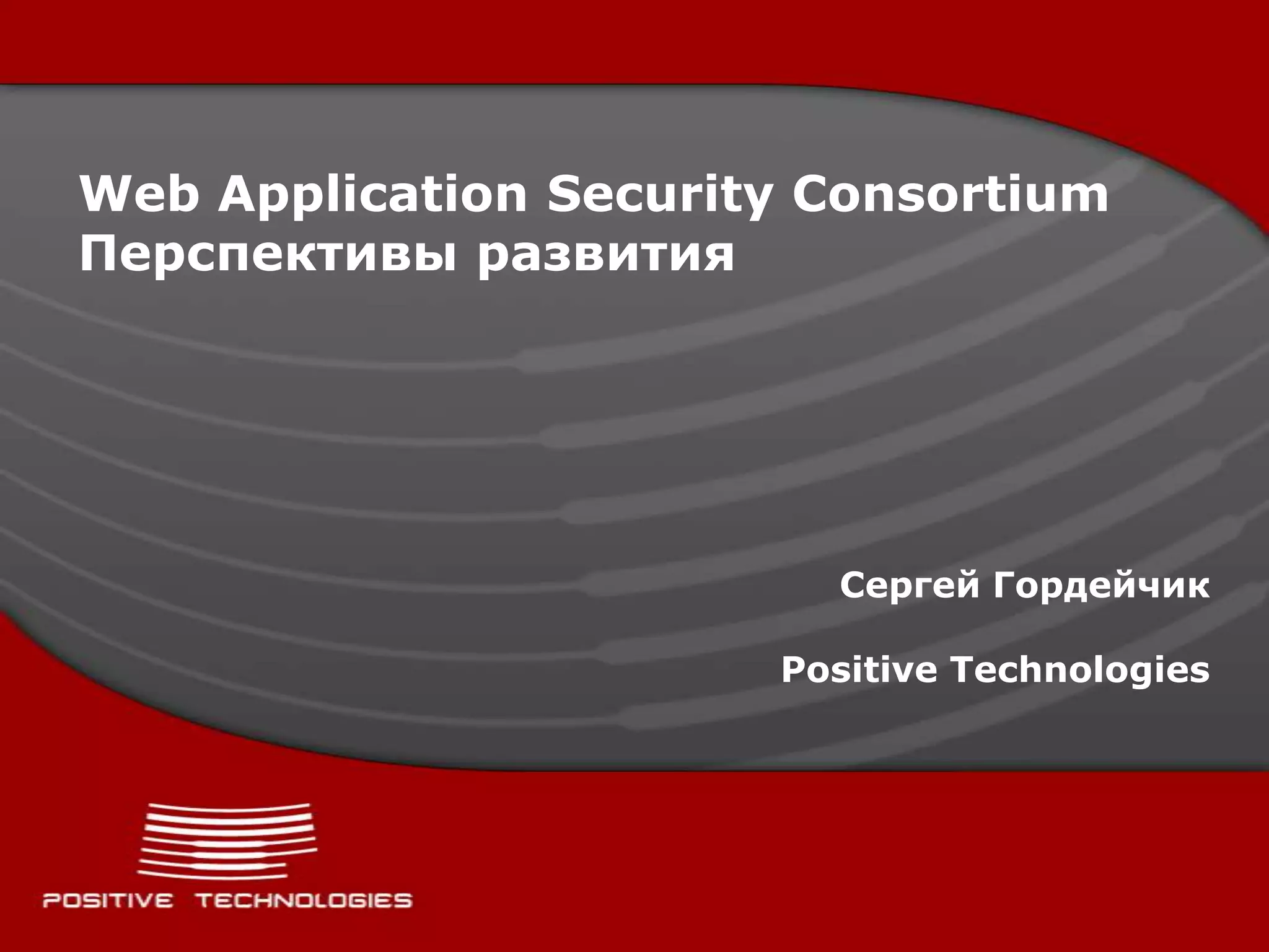 Web Application Security ConsortiumПерспективы развитияСергей ГордейчикPositive Technologies
