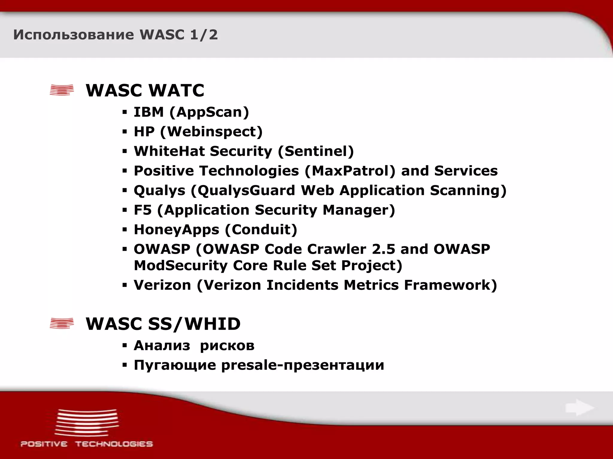 Использование WASC 1/2WASC WATCIBM (AppScan)HP (Webinspect)WhiteHat Security (Sentinel)Positive Technologies (MaxPatrol) and ServicesQualys (QualysGuard Web Application Scanning)F5 (Application Security Manager)HoneyApps (Conduit)OWASP (OWASP Code Crawler 2.5 and OWASP ModSecurity Core Rule Set Project)Verizon (Verizon Incidents Metrics Framework)WASC SS/WHIDАнализ  рисковПугающие presale-презентации