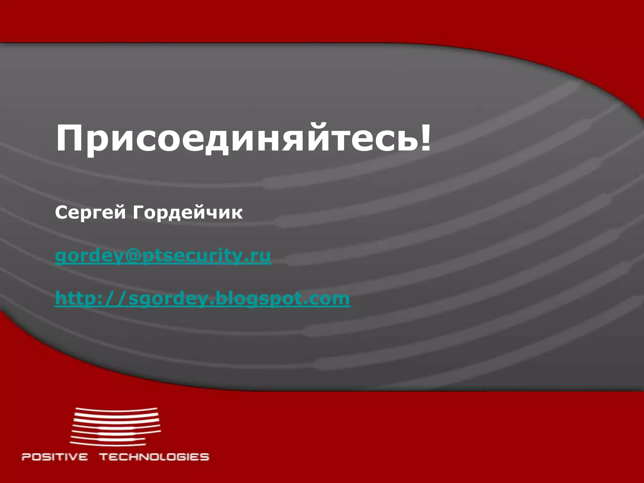 Присоединяйтесь!Сергей Гордейчикgordey@ptsecurity.ruhttp://sgordey.blogspot.com