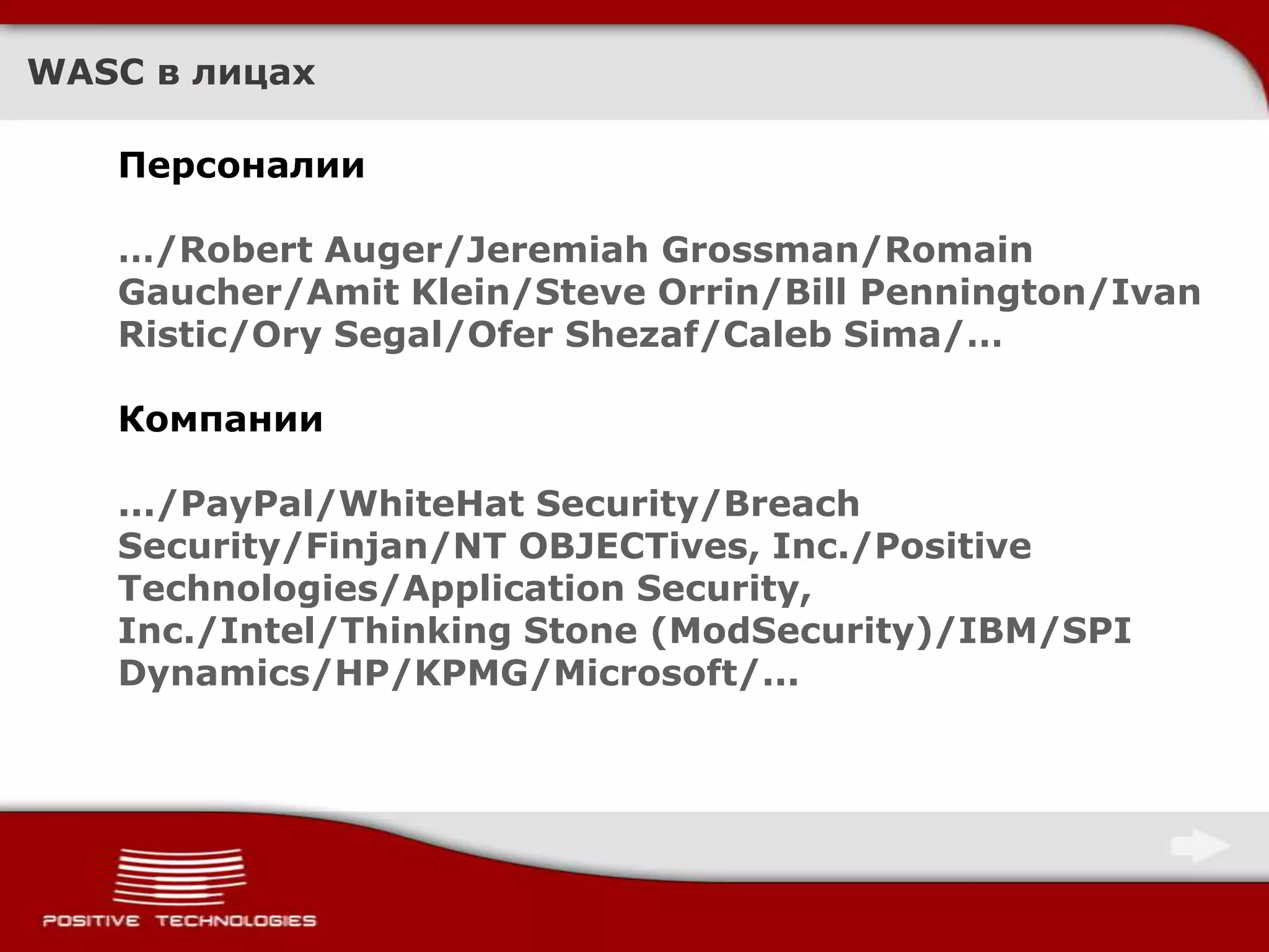 WASC в лицахПерсоналии…/Robert Auger/Jeremiah Grossman/RomainGaucher/Amit Klein/Steve Orrin/Bill Pennington/Ivan Ristic/Ory Segal/OferShezaf/Caleb Sima/…Компании.../PayPal/WhiteHat Security/Breach Security/Finjan/NT OBJECTives, Inc./Positive Technologies/Application Security, Inc./Intel/Thinking Stone (ModSecurity)/IBM/SPI Dynamics/HP/KPMG/Microsoft/...