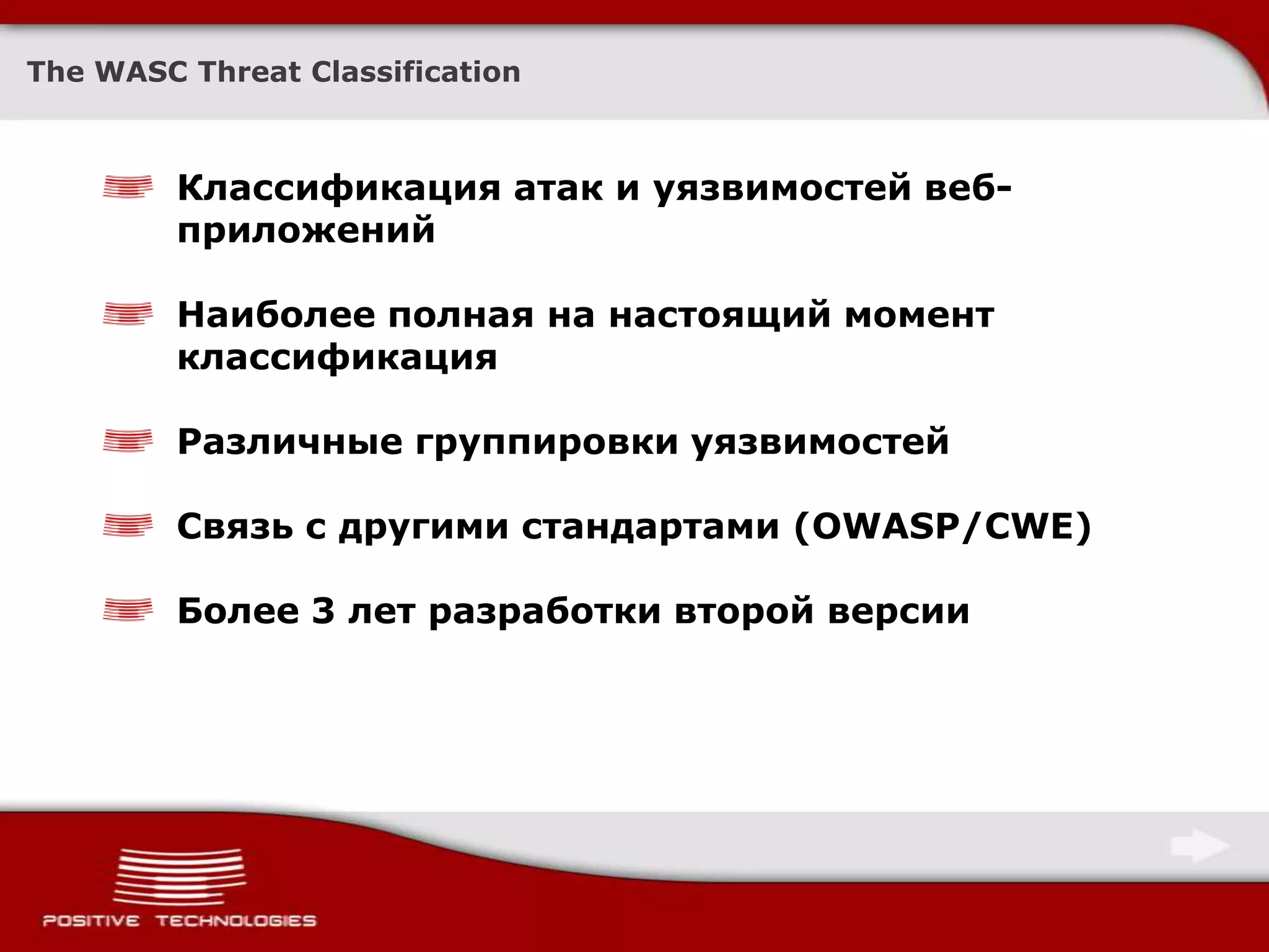 The WASC Threat ClassificationКлассификация атак и уязвимостей веб-приложенийНаиболее полная на настоящий момент классификацияРазличные группировки уязвимостейСвязь с другими стандартами (OWASP/CWE)Более 3 лет разработки второй версии
