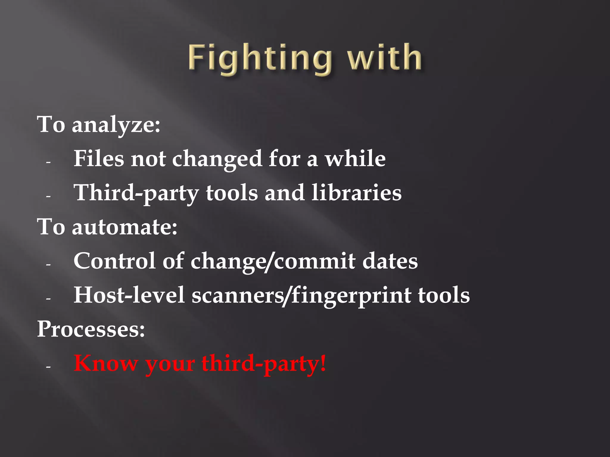 To analyze:
 - Files not changed for a while

 - Third-party tools and libraries

To automate:
 - Control of change/commit dates

 - Host-level scanners/fingerprint tools

Processes:
 - Know your third-party!
 