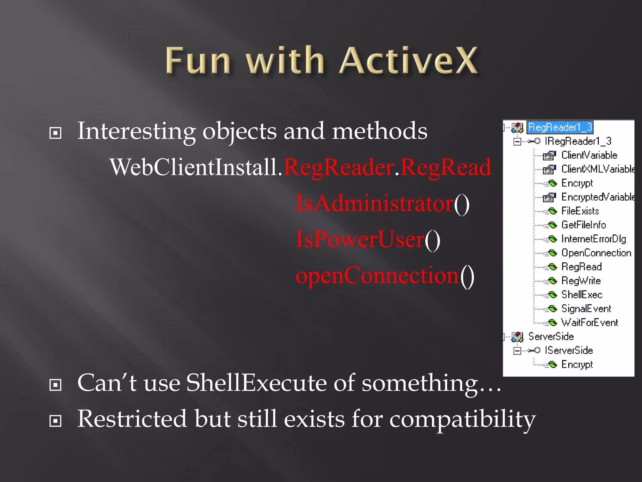    Interesting objects and methods
       WebClientInstall.RegReader.RegRead
                         IsAdministrator()
                         IsPowerUser()
                         openConnection()



   Can’t use ShellExecute of something…
   Restricted but still exists for compatibility
 