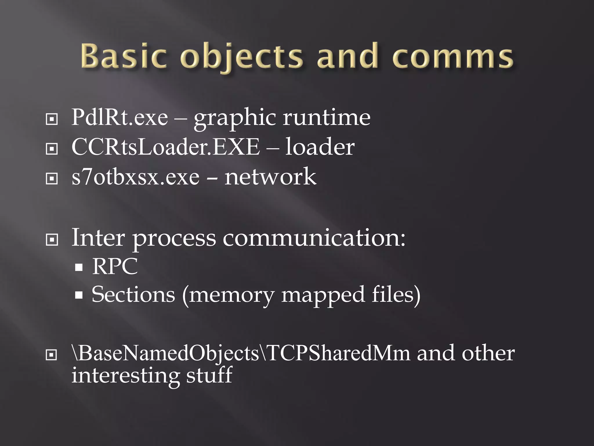    PdlRt.exe – graphic runtime
   CCRtsLoader.EXE – loader
   s7otbxsx.exe – network

   Inter process communication:
       RPC
       Sections (memory mapped files)

   BaseNamedObjectsTCPSharedMm and other
    interesting stuff
 